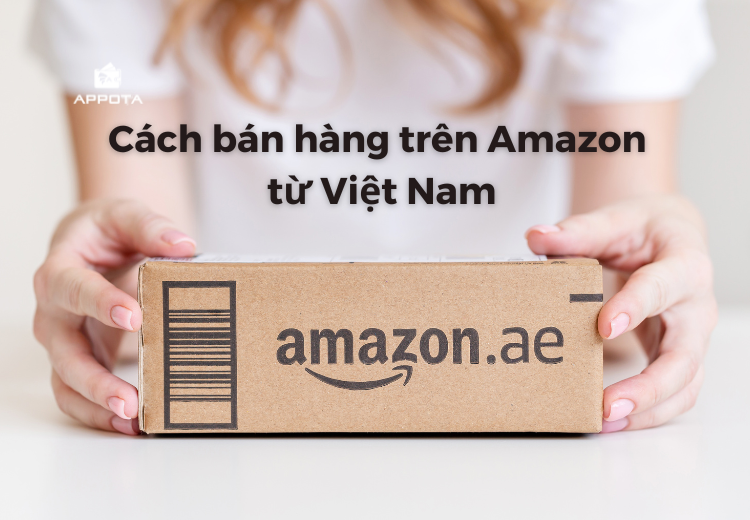Cách bán hàng trên Amazon từ Việt Nam đầy đủ từ A đến Z